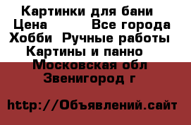 Картинки для бани › Цена ­ 350 - Все города Хобби. Ручные работы » Картины и панно   . Московская обл.,Звенигород г.